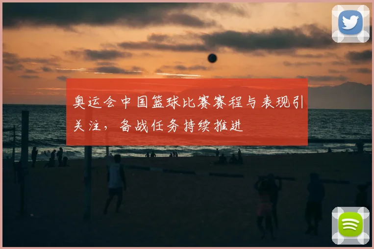 奥运会中国篮球比赛赛程与表现引关注,备战任务持续推进