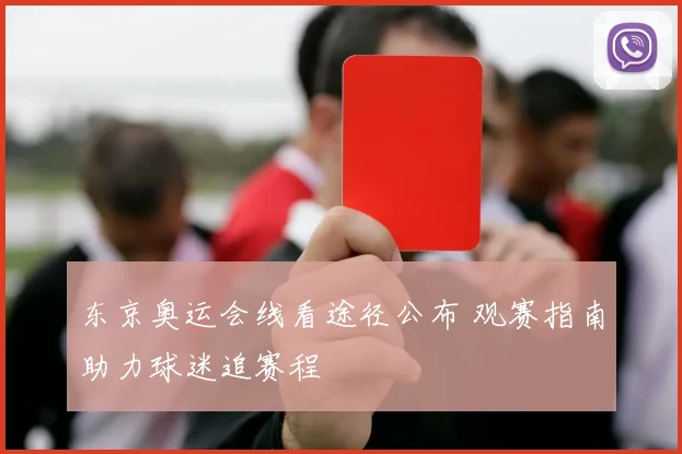 东京奥运会线看途径公布 观赛指南助力球迷追赛程