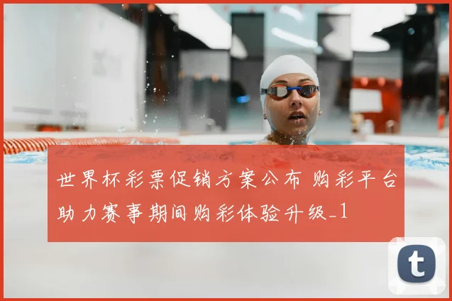 世界杯彩票促销方案公布 购彩平台助力赛事期间购彩体验升级_1