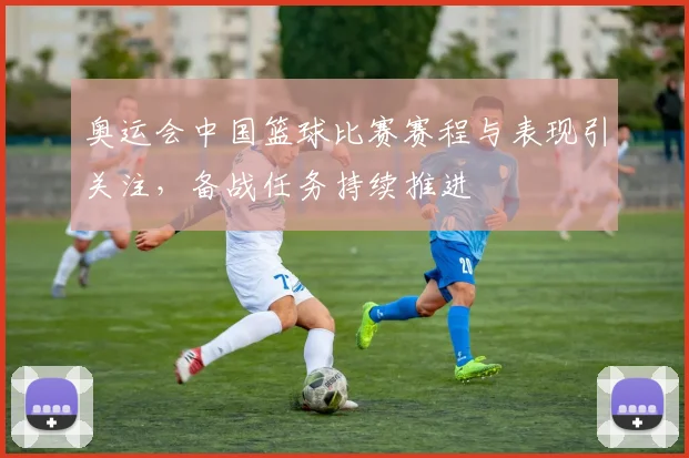 奥运会中国篮球比赛赛程与表现引关注,备战任务持续推进