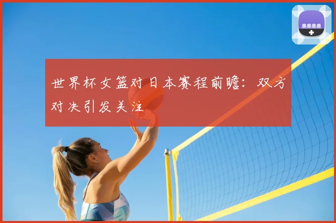 世界杯女篮对日本赛程前瞻:双方对决引发关注