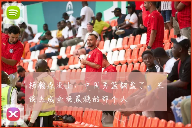 杨瀚森没上,中国男篮翻盘了,王俊杰成全场最稳的那个人