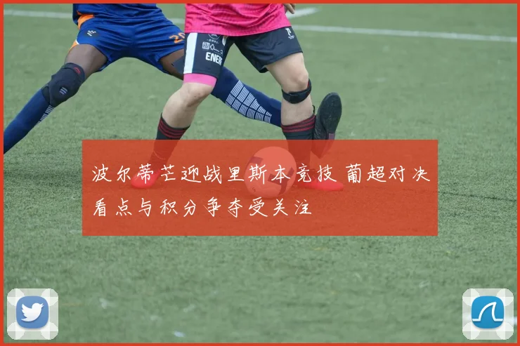 波尔蒂芒迎战里斯本竞技 葡超对决看点与积分争夺受关注