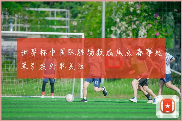 世界杯中国队胜场数成焦点 赛事结果引发外界关注